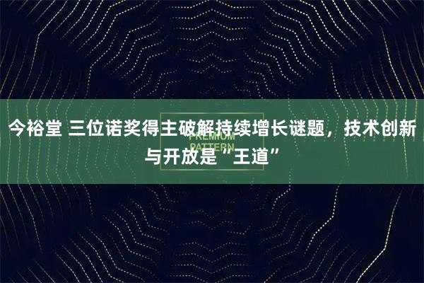 今裕堂 三位诺奖得主破解持续增长谜题，技术创新与开放是“王道”