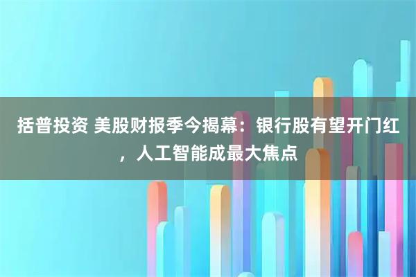 括普投资 美股财报季今揭幕：银行股有望开门红，人工智能成最大焦点