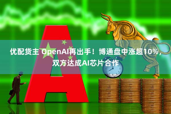 优配货主 OpenAI再出手！博通盘中涨超10%，双方达成AI芯片合作