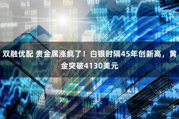 双融优配 贵金属涨疯了！白银时隔45年创新高，黄金突破4130美元