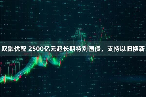 双融优配 2500亿元超长期特别国债，支持以旧换新