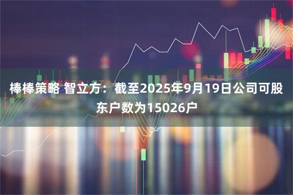 棒棒策略 智立方：截至2025年9月19日公司可股东户数为15026户