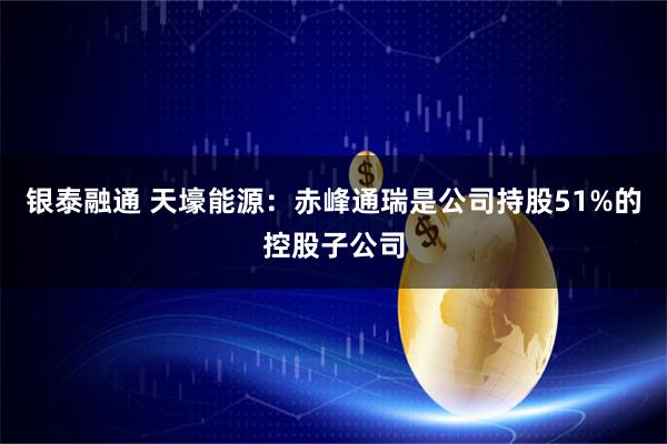 银泰融通 天壕能源：赤峰通瑞是公司持股51%的控股子公司