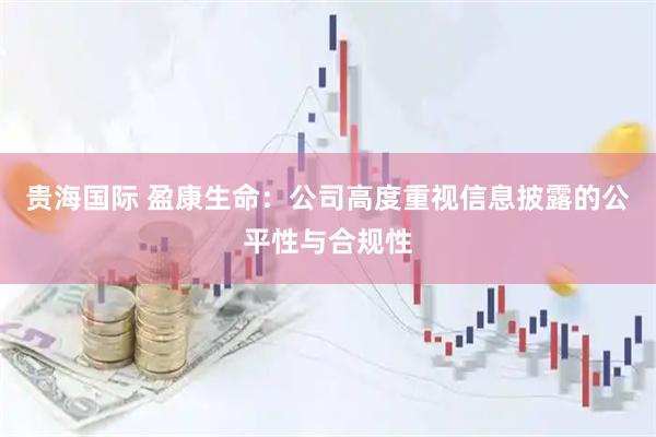 贵海国际 盈康生命：公司高度重视信息披露的公平性与合规性