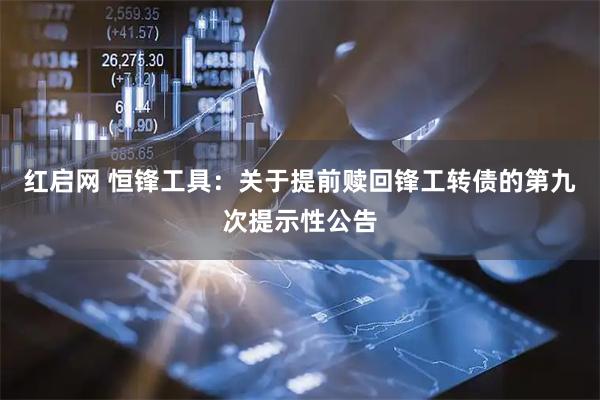 红启网 恒锋工具：关于提前赎回锋工转债的第九次提示性公告