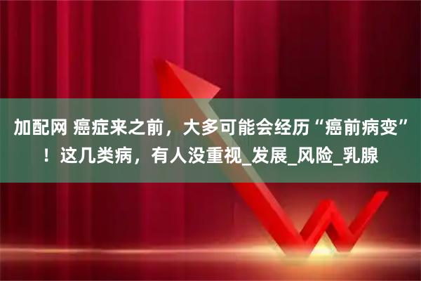 加配网 癌症来之前,大多可能会经历“癌前病变”!这几类病,有人没重视_发展_风险_乳腺