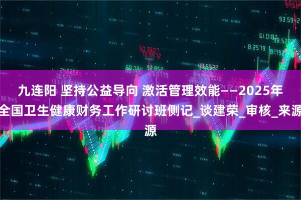 九连阳 坚持公益导向 激活管理效能——2025年全国卫生健康财务工作研讨班侧记_谈建荣_审核_来源