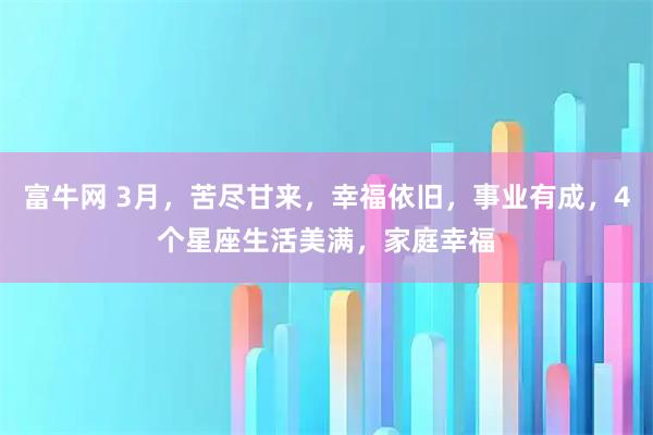 富牛网 3月，苦尽甘来，幸福依旧，事业有成，4个星座生活美满，家庭幸福