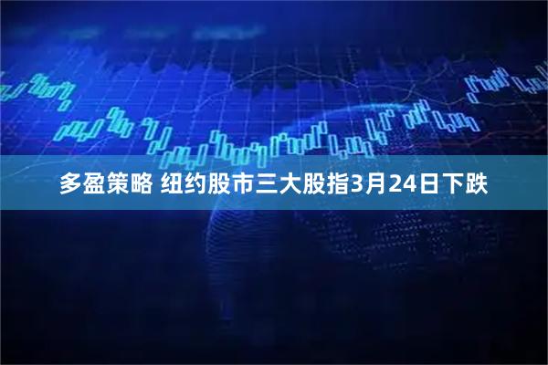 多盈策略 纽约股市三大股指3月24日下跌