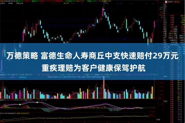 万德策略 富德生命人寿商丘中支快速赔付29万元 重疾理赔为客户健康保驾护航