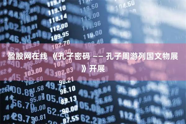 盈股网在线 《孔子密码 —— 孔子周游列国文物展》开展