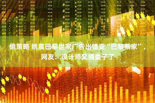 億策略 姚晨巴黎世家广告出错变“巴黎蔡家”，网友：设计师又捅娄子了