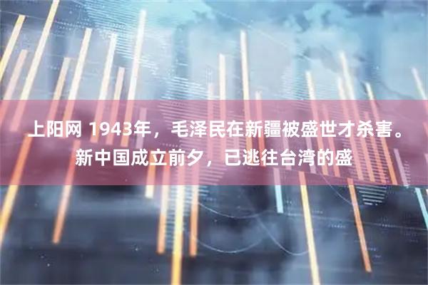 上阳网 1943年，毛泽民在新疆被盛世才杀害。新中国成立前夕，已逃往台湾的盛
