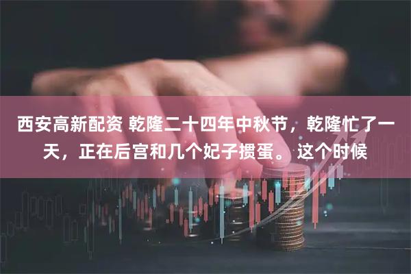 西安高新配资 乾隆二十四年中秋节，乾隆忙了一天，正在后宫和几个妃子掼蛋。 这个时候