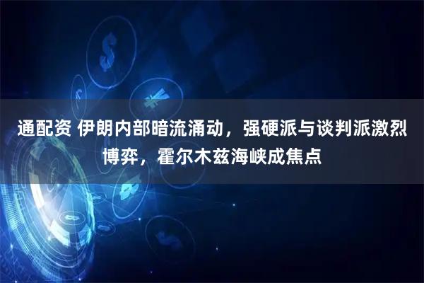 通配资 伊朗内部暗流涌动，强硬派与谈判派激烈博弈，霍尔木兹海峡成焦点