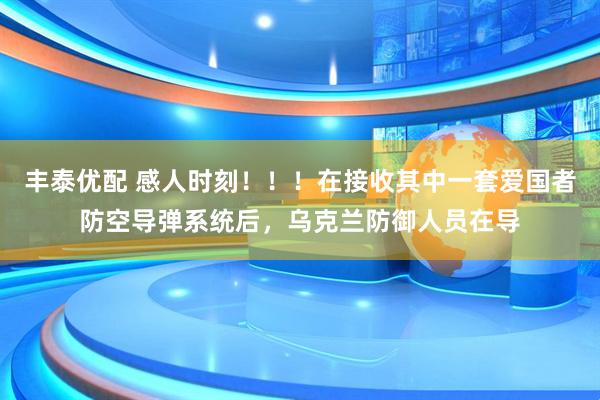 丰泰优配 感人时刻！！！在接收其中一套爱国者防空导弹系统后，乌克兰防御人员在导