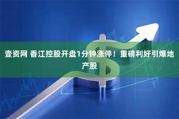 壹资网 香江控股开盘1分钟涨停!重磅利好引爆地产股