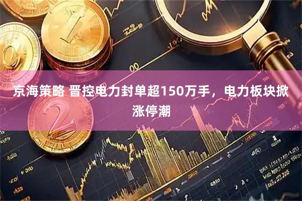京海策略 晋控电力封单超150万手，电力板块掀涨停潮