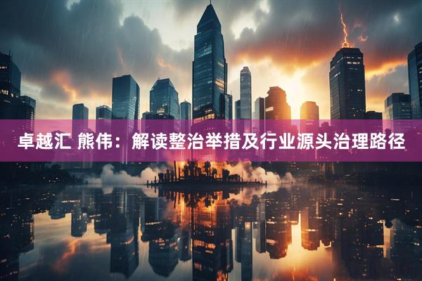 卓越汇 熊伟：解读整治举措及行业源头治理路径