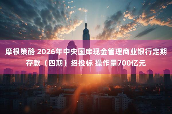 摩根策酪 2026年中央国库现金管理商业银行定期存款（四期）招投标 操作量700亿元