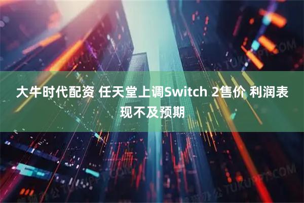 大牛时代配资 任天堂上调Switch 2售价 利润表现不及预期