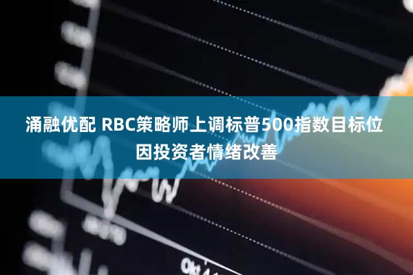 涌融优配 RBC策略师上调标普500指数目标位 因投资者情绪改善